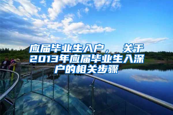 应届毕业生入户， 关于2013年应届毕业生入深户的相关步骤