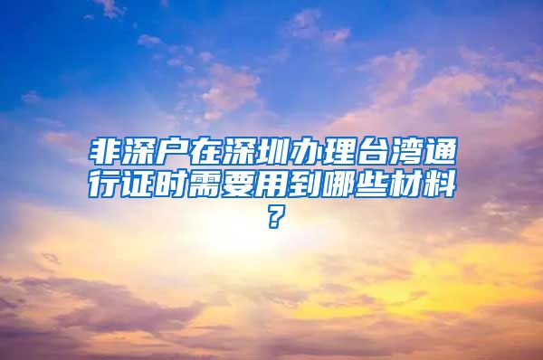 非深户在深圳办理台湾通行证时需要用到哪些材料？