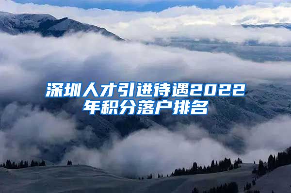 深圳人才引进待遇2022年积分落户排名