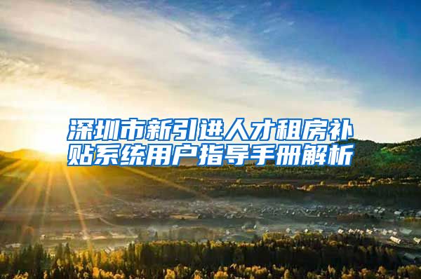 深圳市新引进人才租房补贴系统用户指导手册解析