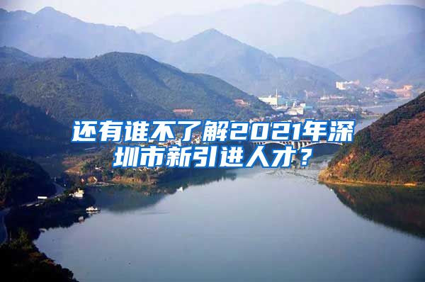 还有谁不了解2021年深圳市新引进人才？
