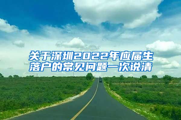 关于深圳2022年应届生落户的常见问题一次说清