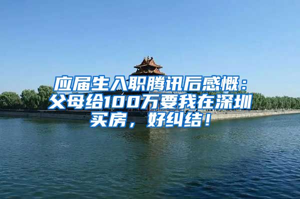 应届生入职腾讯后感慨：父母给100万要我在深圳买房，好纠结！