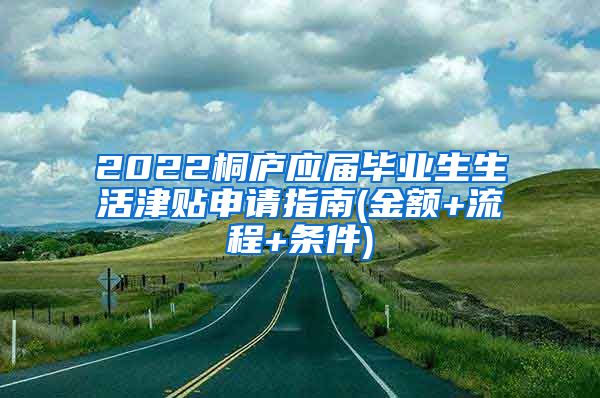 2022桐庐应届毕业生生活津贴申请指南(金额+流程+条件)