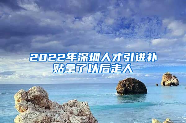 2022年深圳人才引进补贴拿了以后走人