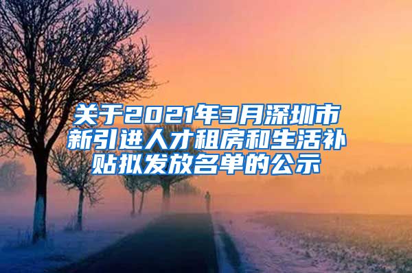 关于2021年3月深圳市新引进人才租房和生活补贴拟发放名单的公示