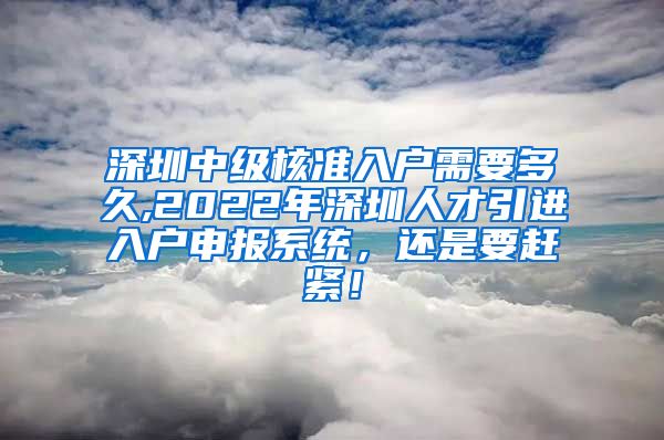 深圳中级核准入户需要多久,2022年深圳人才引进入户申报系统，还是要赶紧！