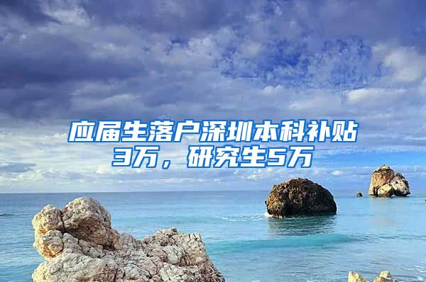 应届生落户深圳本科补贴3万，研究生5万