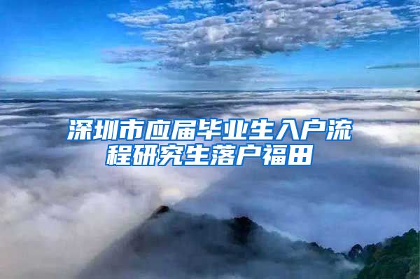 深圳市应届毕业生入户流程研究生落户福田