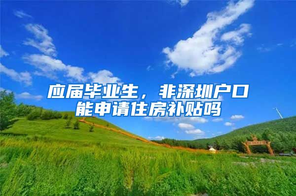 应届毕业生，非深圳户口能申请住房补贴吗