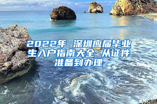 2022年 深圳应届毕业生入户指南大全 从证件准备到办理