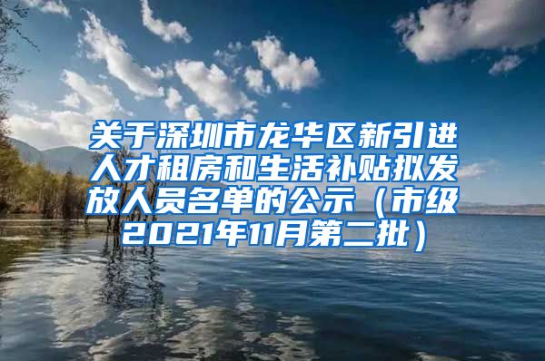 关于深圳市龙华区新引进人才租房和生活补贴拟发放人员名单的公示（市级2021年11月第二批）