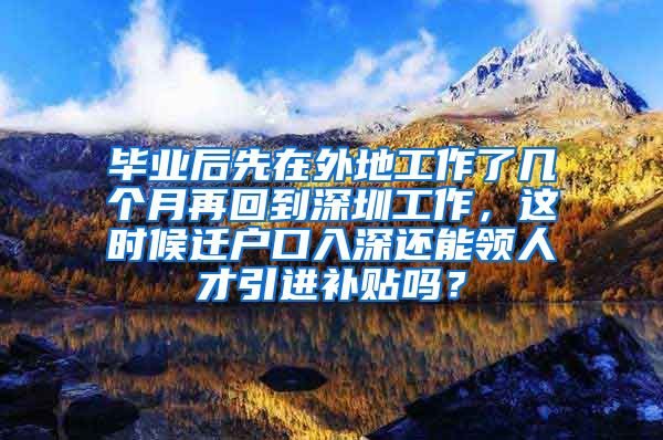 毕业后先在外地工作了几个月再回到深圳工作，这时候迁户口入深还能领人才引进补贴吗？