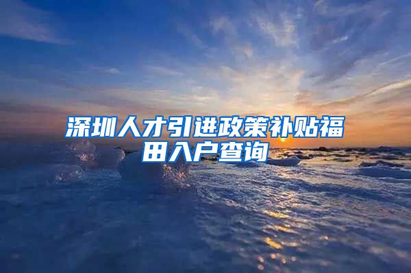 深圳人才引进政策补贴福田入户查询