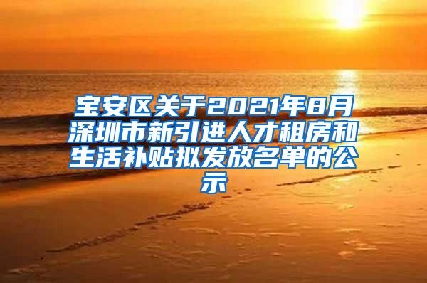 宝安区关于2021年8月深圳市新引进人才租房和生活补贴拟发放名单的公示