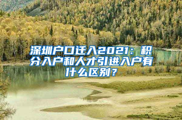 深圳户口迁入2021：积分入户和人才引进入户有什么区别？