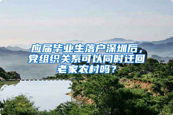 应届毕业生落户深圳后，党组织关系可以同时迁回老家农村吗？