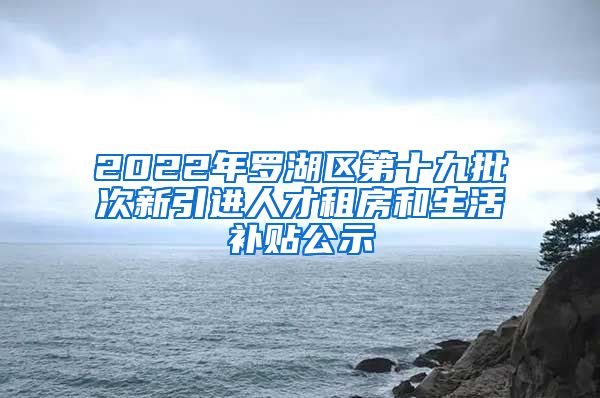 2022年罗湖区第十九批次新引进人才租房和生活补贴公示