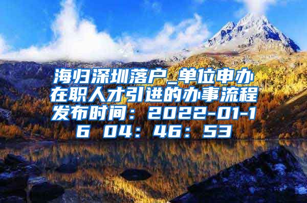 海归深圳落户_单位申办在职人才引进的办事流程发布时间：2022-01-16 04：46：53