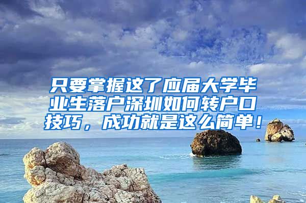 只要掌握这了应届大学毕业生落户深圳如何转户口技巧，成功就是这么简单！