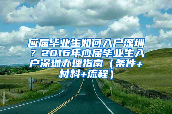 应届毕业生如何入户深圳？2016年应届毕业生入户深圳办理指南（条件+材料+流程）