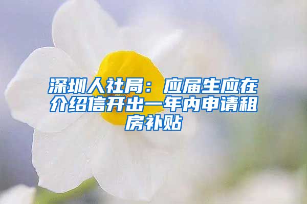 深圳人社局：应届生应在介绍信开出一年内申请租房补贴