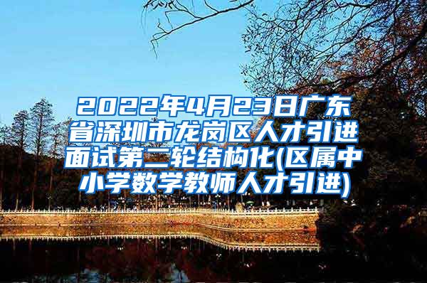 2022年4月23日广东省深圳市龙岗区人才引进面试第二轮结构化(区属中小学数学教师人才引进)