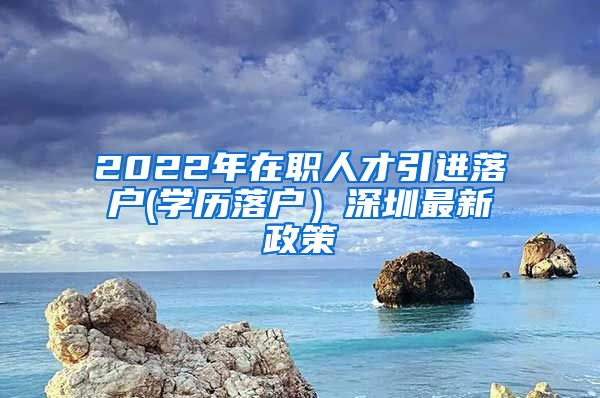 2022年在职人才引进落户(学历落户）深圳最新政策