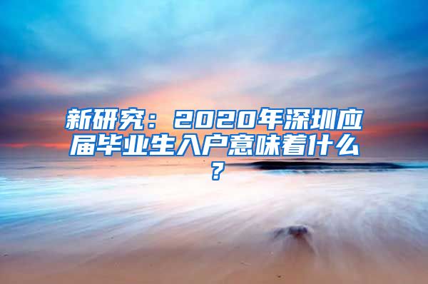 新研究：2020年深圳应届毕业生入户意味着什么？