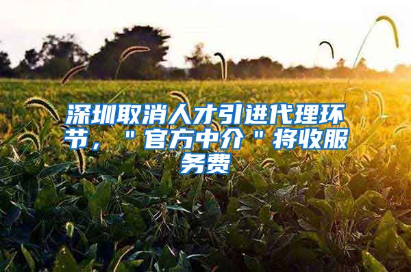 深圳取消人才引进代理环节，＂官方中介＂将收服务费