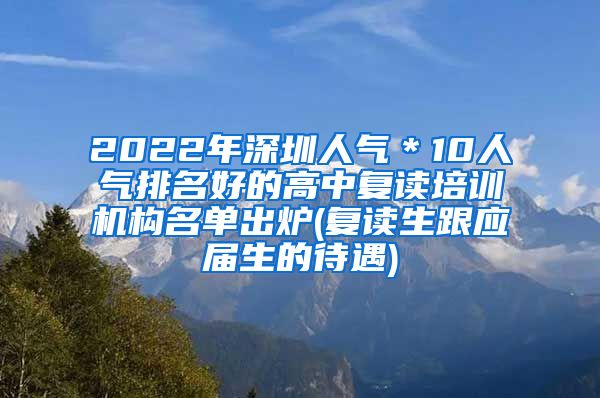 2022年深圳人气＊10人气排名好的高中复读培训机构名单出炉(复读生跟应届生的待遇)