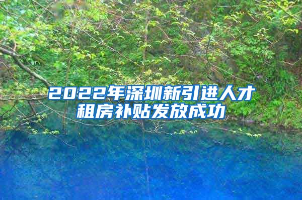 2022年深圳新引进人才租房补贴发放成功