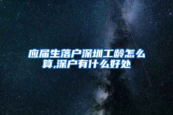 应届生落户深圳工龄怎么算,深户有什么好处