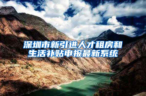 深圳市新引进人才租房和生活补贴申报最新系统