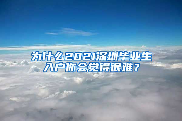 为什么2021深圳毕业生入户你会觉得很难？