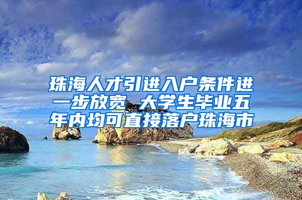 珠海人才引进入户条件进一步放宽 大学生毕业五年内均可直接落户珠海市