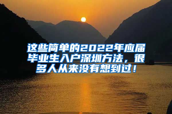 这些简单的2022年应届毕业生入户深圳方法，很多人从来没有想到过！