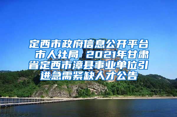 定西市政府信息公开平台 市人社局 2021年甘肃省定西市漳县事业单位引进急需紧缺人才公告