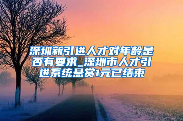 深圳新引进人才对年龄是否有要求_深圳市人才引进系统悬赏1元已结束