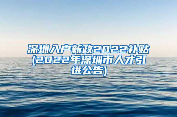 深圳入户新政2022补贴(2022年深圳市人才引进公告)