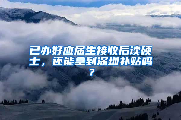 已办好应届生接收后读硕士，还能拿到深圳补贴吗？