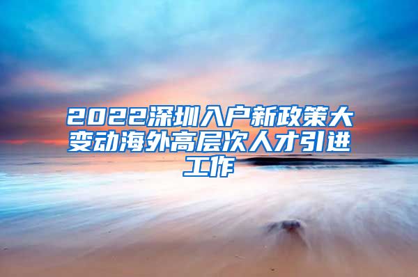 2022深圳入户新政策大变动海外高层次人才引进工作
