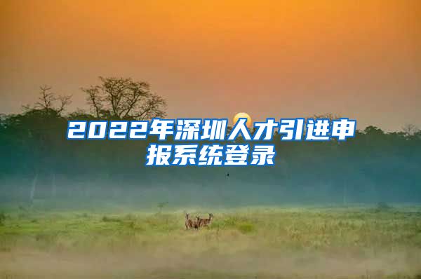 2022年深圳人才引进申报系统登录