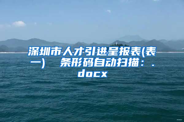 深圳市人才引进呈报表(表一)  条形码自动扫描：.docx