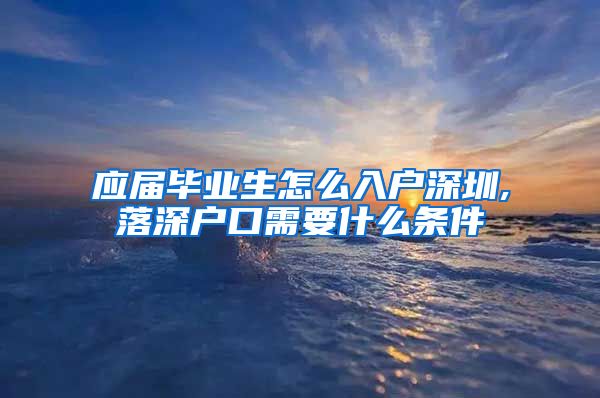 应届毕业生怎么入户深圳,落深户口需要什么条件