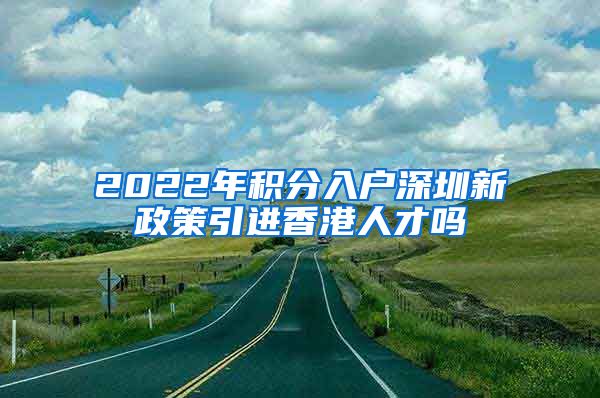 2022年积分入户深圳新政策引进香港人才吗