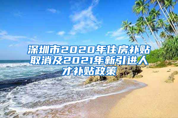 深圳市2020年住房补贴取消及2021年新引进人才补贴政策