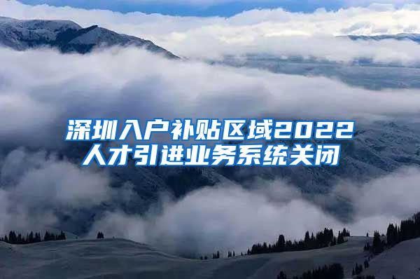 深圳入户补贴区域2022人才引进业务系统关闭