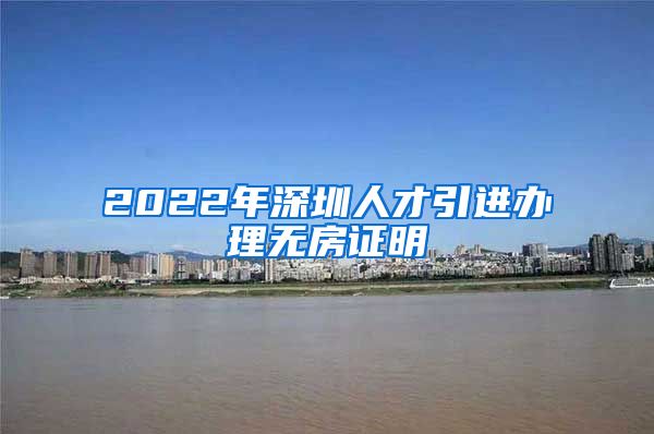 2022年深圳人才引进办理无房证明