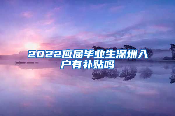 2022应届毕业生深圳入户有补贴吗